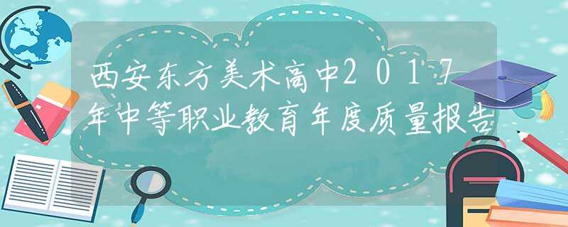 西安東方美術(shù)高中2017年中等職業(yè)教育年度質(zhì)量報告