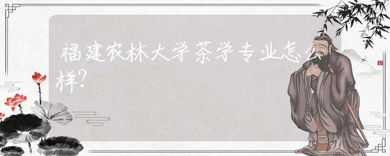 福建農(nóng)林大學(xué)茶學(xué)專業(yè)怎么樣？