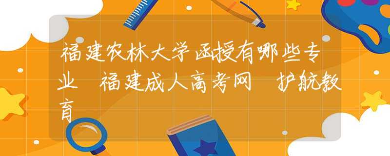 福建農(nóng)林大學函授有哪些專業(yè) 福建成人高考網(wǎng) 護航教育