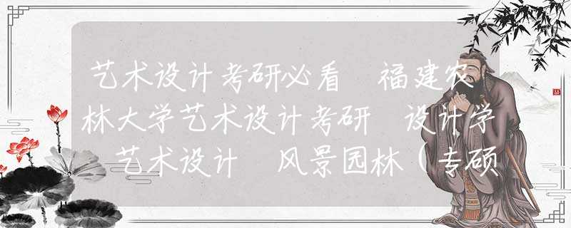 藝術(shù)設(shè)計考研必看 福建農(nóng)林大學(xué)藝術(shù)設(shè)計考研 設(shè)計學(xué) 藝術(shù)設(shè)計 風(fēng)景園林（專碩和學(xué)碩）考什么