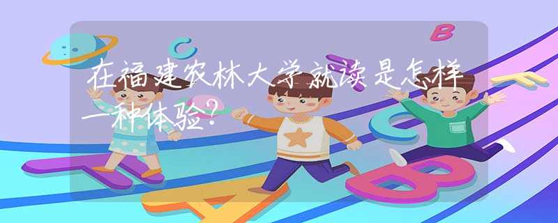 在福建農(nóng)林大學(xué)就讀是怎樣一種體驗(yàn)？