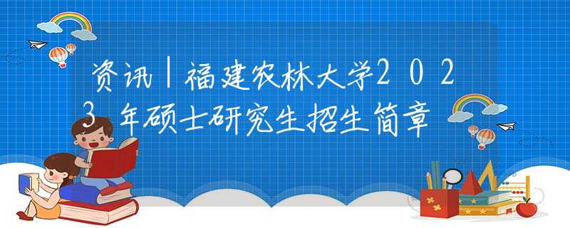 資訊｜福建農(nóng)林大學(xué)2023年碩士研究生招生簡(jiǎn)章