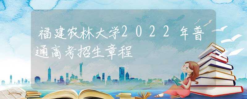 福建農(nóng)林大學2022年普通高考招生章程