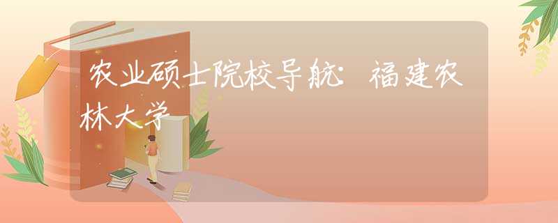 農(nóng)業(yè)碩士院校導(dǎo)航：福建農(nóng)林大學(xué)
