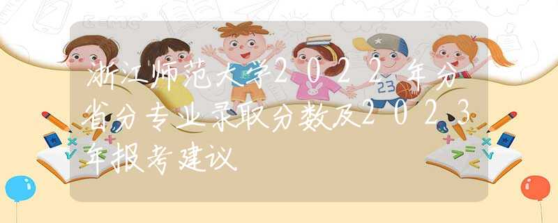 浙江師范大學(xué)2022年分省分專業(yè)錄取分數(shù)及2023年報考建議