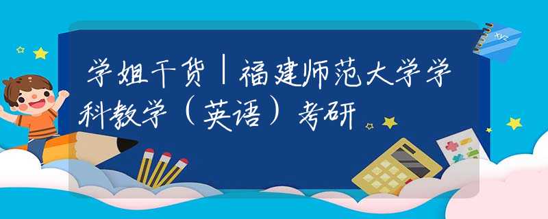 學姐干貨｜福建師范大學學科教學（英語）考研