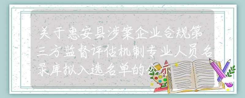 關(guān)于惠安縣涉案企業(yè)合規(guī)第三方監(jiān)督評(píng)估機(jī)制專(zhuān)業(yè)人員名錄庫(kù)擬入選名單的公示