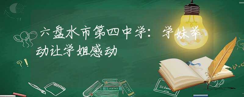 六盤水市第四中學(xué)：學(xué)妹舉動讓學(xué)姐感動