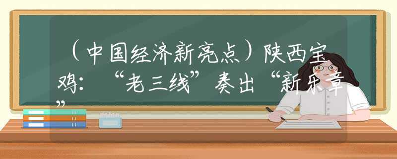 （中國(guó)經(jīng)濟(jì)新亮點(diǎn)）陜西寶雞：“老三線”奏出“新樂章”