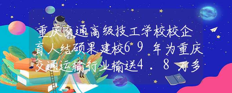 重慶交通高級技工學(xué)校校企育人結(jié)碩果建校69年為重慶交通運(yùn)輸行業(yè)輸送4.8萬多名人才