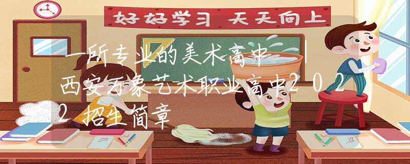 一所專業(yè)的美術(shù)高中 ｜ 西安萬象藝術(shù)職業(yè)高中2022招生簡(jiǎn)章