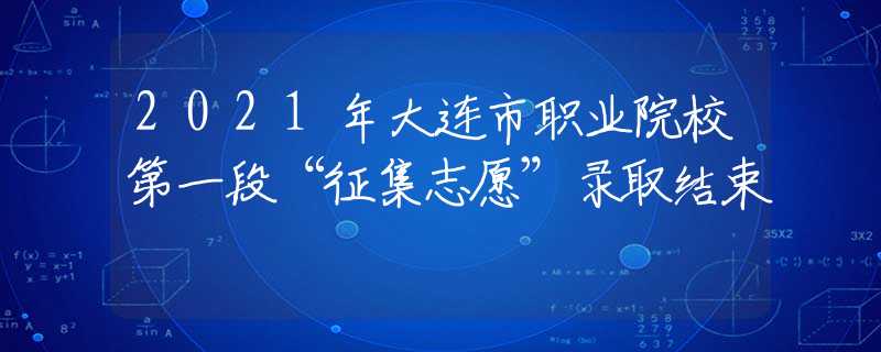 2021年大連市職業(yè)院校第一段“征集志愿”錄取結(jié)束