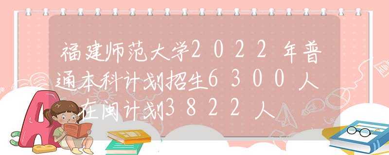 福建師范大學(xué)2022年普通本科計劃招生6300人? 在閩計劃3822人