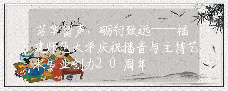 芳華留聲，礪行致遠——福建師范大學慶祝播音與主持藝術專業(yè)創(chuàng)辦20周年