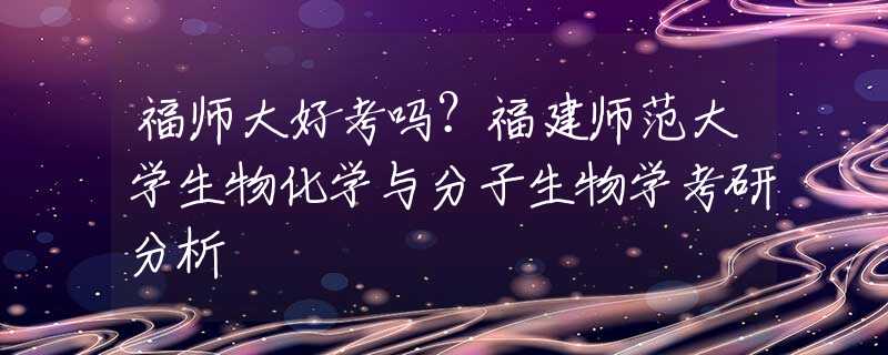 福師大好考嗎？福建師范大學(xué)生物化學(xué)與分子生物學(xué)考研分析