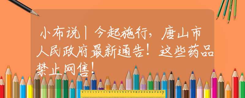 小布說丨今起施行，唐山市人民政府最新通告！這些藥品禁止網(wǎng)售！