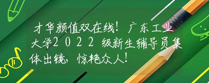 才華顏值雙在線！廣東工業(yè)大學(xué)2022級新生輔導(dǎo)員集體出鏡，驚艷眾人！