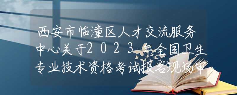 西安市臨潼區(qū)人才交流服務(wù)中心關(guān)于2023年全國(guó)衛(wèi)生專業(yè)技術(shù)資格考試報(bào)名現(xiàn)場(chǎng)審核的通知