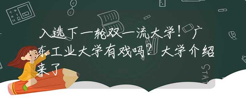 入選下一輪雙一流大學(xué)！廣東工業(yè)大學(xué)有戲嗎？大學(xué)介紹來(lái)了