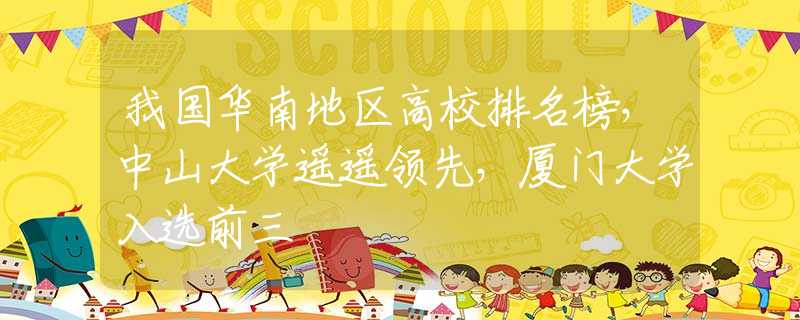 我國華南地區(qū)高校排名榜，中山大學(xué)遙遙領(lǐng)先，廈門大學(xué)入選前三