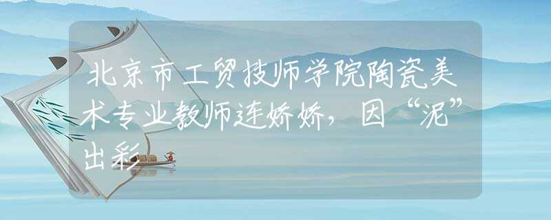 北京市工貿(mào)技師學(xué)院陶瓷美術(shù)專業(yè)教師連嬌嬌，因“泥”出彩