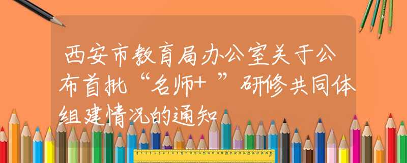 西安市教育局辦公室關(guān)于公布首批“名師+”研修共同體組建情況的通知
