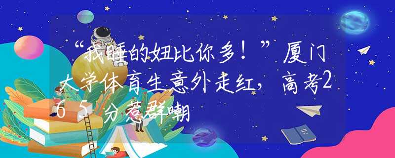 “我睡的妞比你多！”廈門大學(xué)體育生意外走紅，高考265分惹群嘲