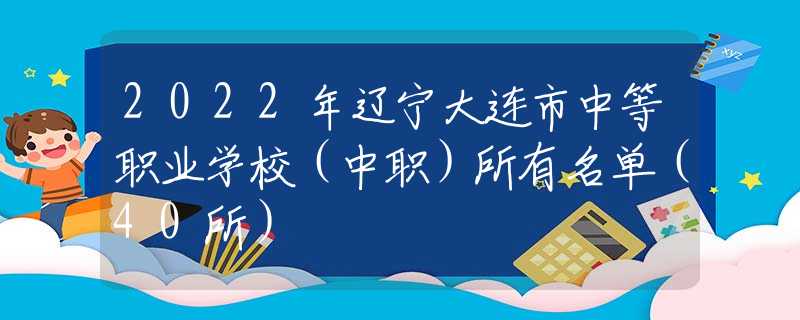 2022年遼寧大連市中等職業(yè)學(xué)校（中職）所有名單（40所）