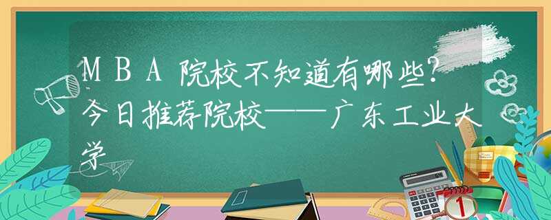 MBA院校不知道有哪些？今日推薦院?！獜V東工業(yè)大學(xué)