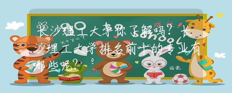 長沙理工大學(xué)你了解嗎？長沙理工大學(xué)排名前十的專業(yè)有哪些呢？