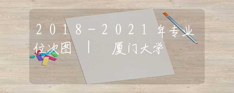2018-2021年專業(yè)位次圖 | 廈門大學(xué)