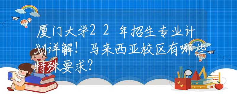 廈門(mén)大學(xué)22年招生專(zhuān)業(yè)計(jì)劃詳解！馬來(lái)西亞校區(qū)有哪些特殊要求？