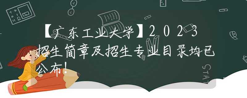 【廣東工業(yè)大學(xué)】2023招生簡章及招生專業(yè)目錄均已公布！