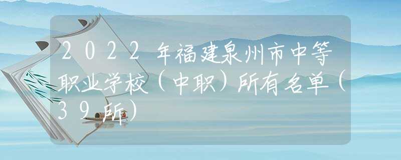 2022年福建泉州市中等職業(yè)學(xué)校（中職）所有名單（39所）