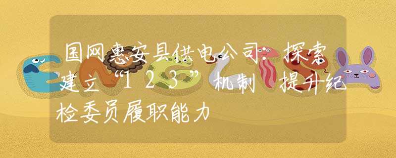 國(guó)網(wǎng)惠安縣供電公司：探索建立“123”機(jī)制 提升紀(jì)檢委員履職能力