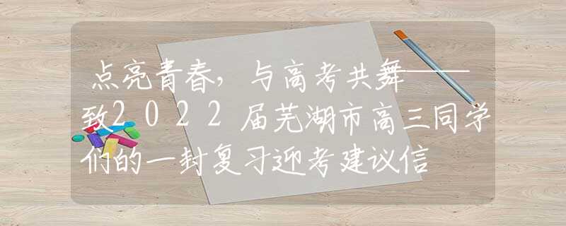點(diǎn)亮青春，與高考共舞——致2022屆蕪湖市高三同學(xué)們的一封復(fù)習(xí)迎考建議信