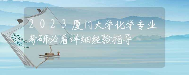 2023廈門大學(xué)化學(xué)專業(yè)考研必看詳細(xì)經(jīng)驗指導(dǎo)