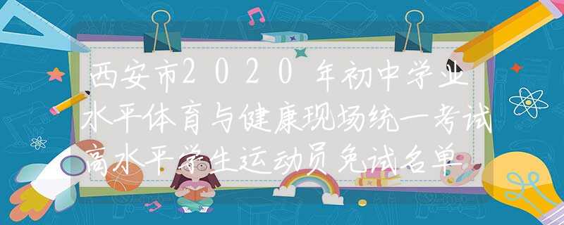 西安市2020年初中學(xué)業(yè)水平體育與健康現(xiàn)場(chǎng)統(tǒng)一考試高水平學(xué)生運(yùn)動(dòng)員免試名單