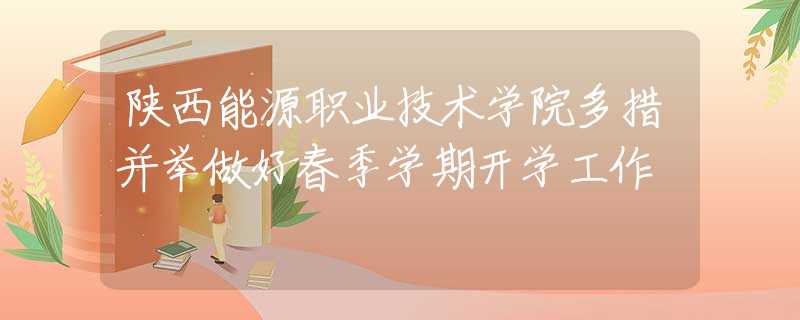 陜西能源職業(yè)技術(shù)學(xué)院多措并舉做好春季學(xué)期開(kāi)學(xué)工作