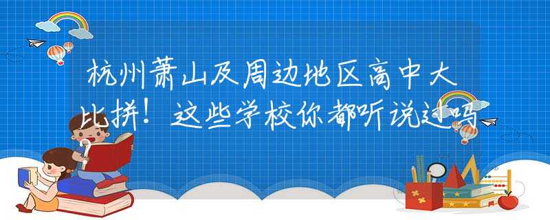 杭州蕭山及周邊地區(qū)高中大比拼！這些學(xué)校你都聽(tīng)說(shuō)過(guò)嗎？
