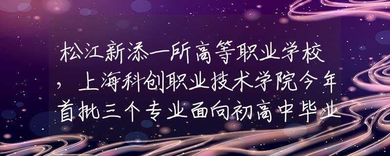 松江新添一所高等職業(yè)學(xué)校，上?？苿?chuàng)職業(yè)技術(shù)學(xué)院今年首批三個(gè)專(zhuān)業(yè)面向初高中畢業(yè)生招生