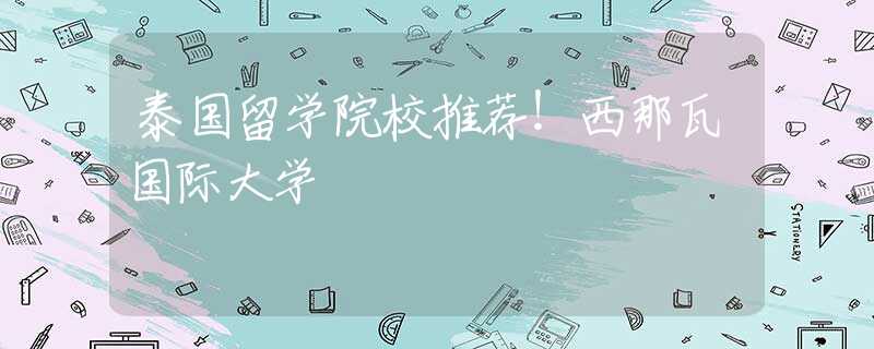 泰國留學(xué)院校推薦！西那瓦國際大學(xué)