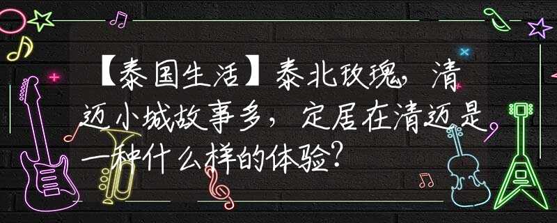【泰國生活】泰北玫瑰，清邁小城故事多，定居在清邁是一種什么樣的體驗？