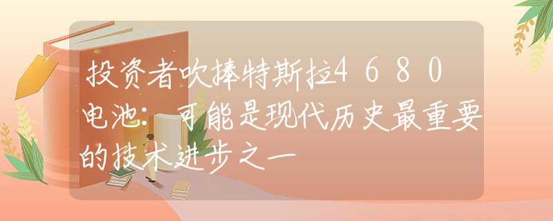 投資者吹捧特斯拉4680電池：可能是現(xiàn)代歷史最重要的技術(shù)進步之一