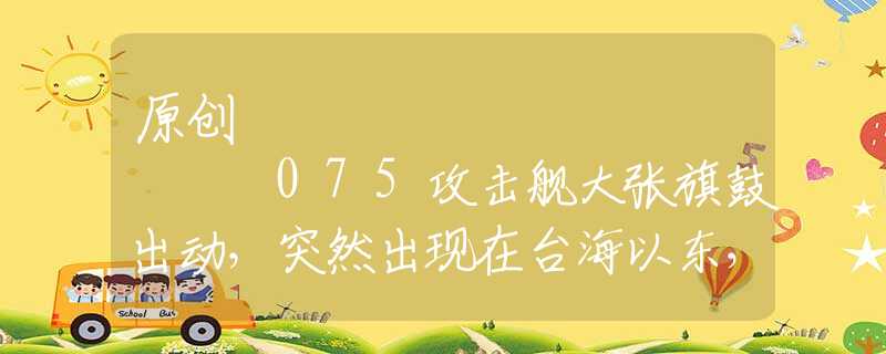 原創(chuàng)
            075攻擊艦大張旗鼓出動(dòng)，突然出現(xiàn)在臺(tái)海以東，有些人要瑟瑟發(fā)抖了