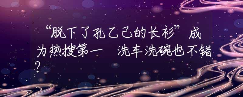 “脫下了孔乙己的長衫”成為熱搜第一 洗車洗碗也不錯(cuò)？