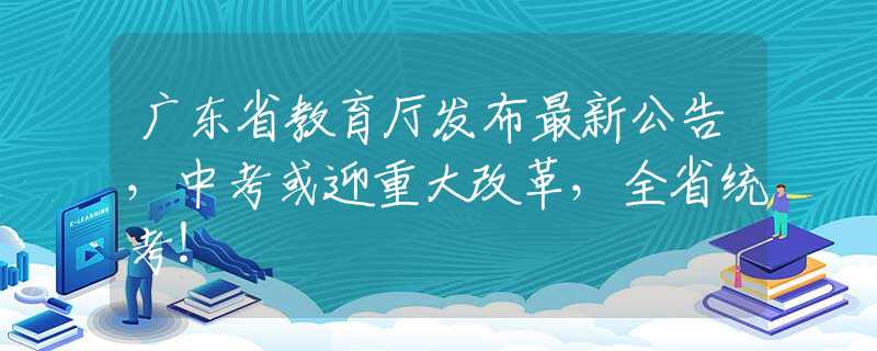 廣東省教育廳發(fā)布最新公告，中考或迎重大改革，全省統(tǒng)考！