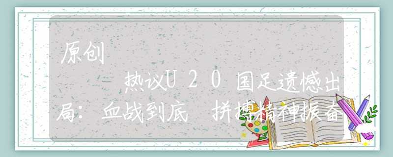 原創(chuàng)
            熱議U20國足遺憾出局：血戰(zhàn)到底 拼搏精神振奮人心