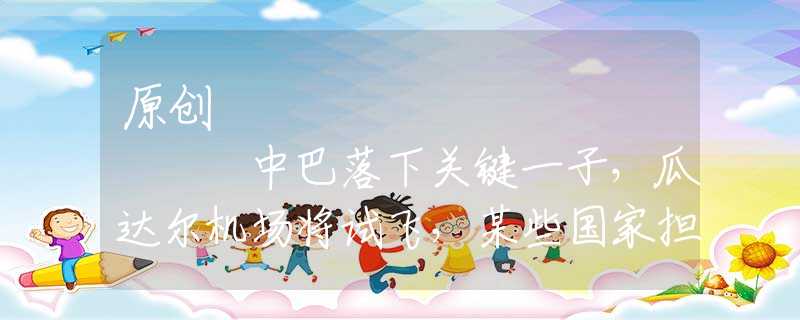 原創(chuàng)
            中巴落下關(guān)鍵一子，瓜達(dá)爾機(jī)場(chǎng)將試飛，某些國(guó)家擔(dān)心陷入被動(dòng)