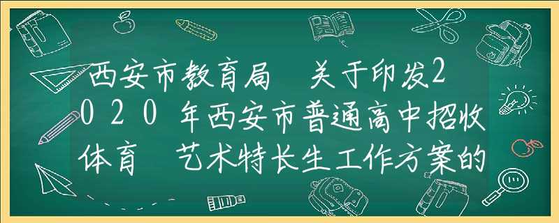 西安市教育局 關于印發(fā)2020年西安市普通高中招收體育 藝術特長生工作方案的通知